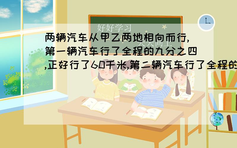 两辆汽车从甲乙两地相向而行,第一辆汽车行了全程的九分之四,正好行了60千米,第二辆汽车行了全程的五分之三,第二辆汽车行了多少千米?两辆汽车从甲乙两地相向而行,第一辆汽车行了全程