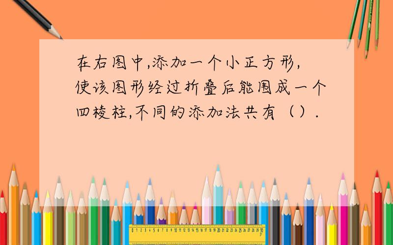 在右图中,添加一个小正方形,使该图形经过折叠后能围成一个四棱柱,不同的添加法共有（）.