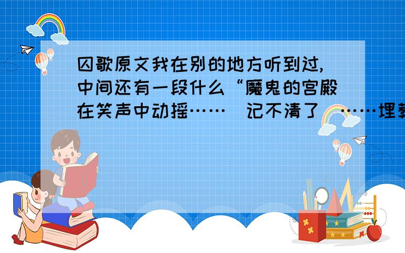 囚歌原文我在别的地方听到过,中间还有一段什么“魔鬼的宫殿在笑声中动摇……（记不清了）……埋葬蒋家王朝……”查不到啊