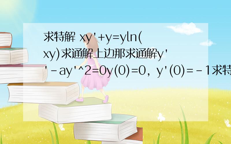 求特解 xy'+y=yln(xy)求通解上边那求通解y''-ay'^2=0y(0)=0，y'(0)=-1求特解怎么没人答呢。