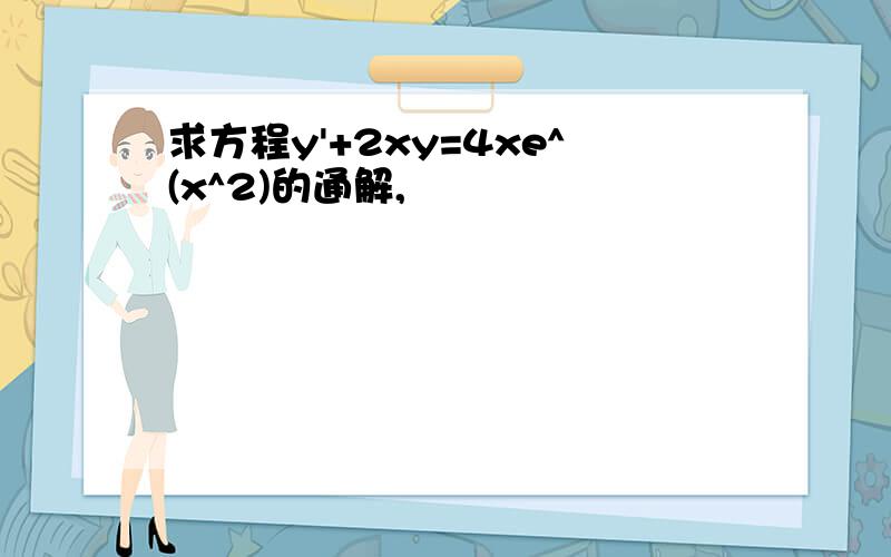 求方程y'+2xy=4xe^(x^2)的通解,