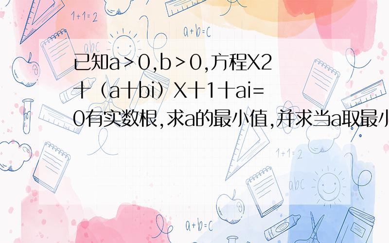 已知a＞0,b＞0,方程X2十（a十bi）X十1十ai=0有实数根,求a的最小值,并求当a取最小值,解此方程.