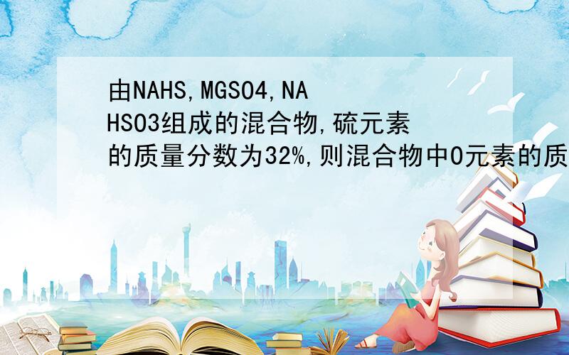 由NAHS,MGSO4,NAHSO3组成的混合物,硫元素的质量分数为32%,则混合物中O元素的质量分数为（)A32%B64%C44%D84%