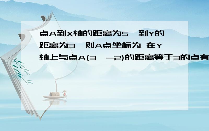 点A到X轴的距离为5,到Y的距离为3,则A点坐标为 在Y轴上与点A(3,-2)的距离等于3的点有几个已知A(4,0),点C在X轴上,且AC=5.则点C的坐标为1.点A到X轴的距离为5，到Y的距离为3，则A点坐标为2.在Y轴上与