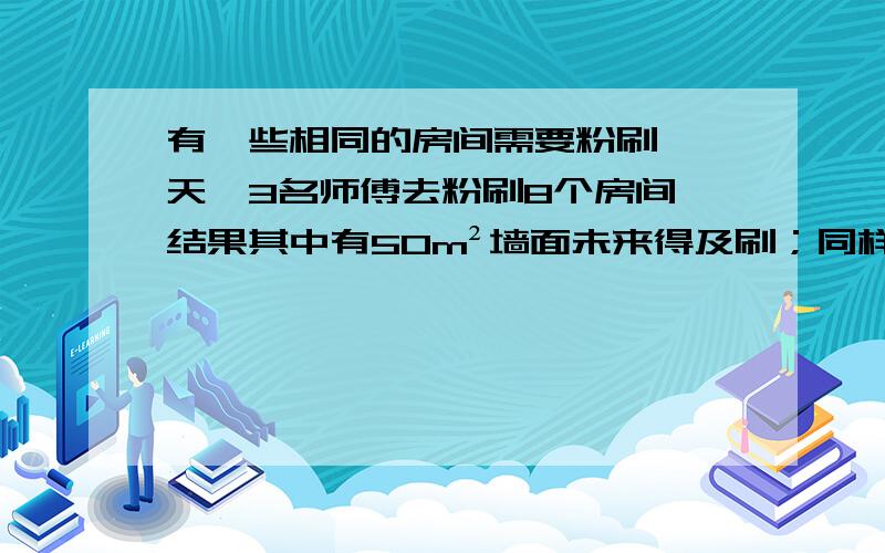 有一些相同的房间需要粉刷,一天,3名师傅去粉刷8个房间,结果其中有50m²墙面未来得及刷；同样的时间内5名徒弟粉刷了10个房间的墙面.每名师傅比徒弟一天多刷30m²的墙面.求每个房间需