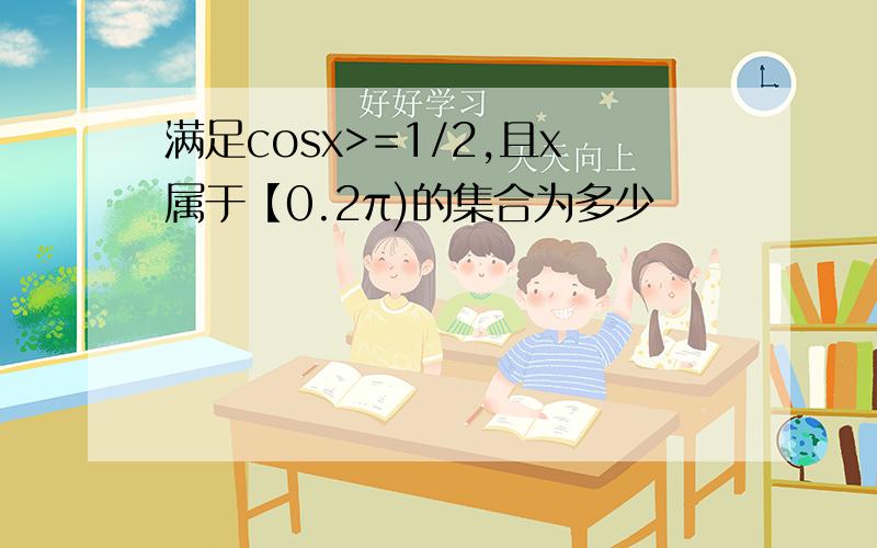 满足cosx>=1/2,且x属于【0.2π)的集合为多少