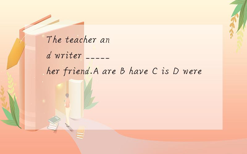 The teacher and writer _____her friend.A are B have C is D were