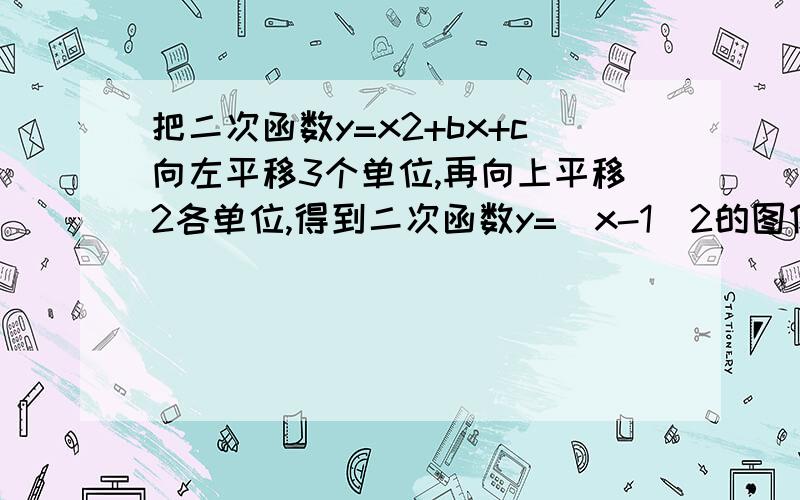 把二次函数y=x2+bx+c向左平移3个单位,再向上平移2各单位,得到二次函数y=(x-1)2的图像.求b与c