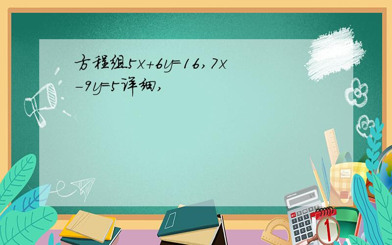 方程组5x+6y=16,7x-9y=5详细,