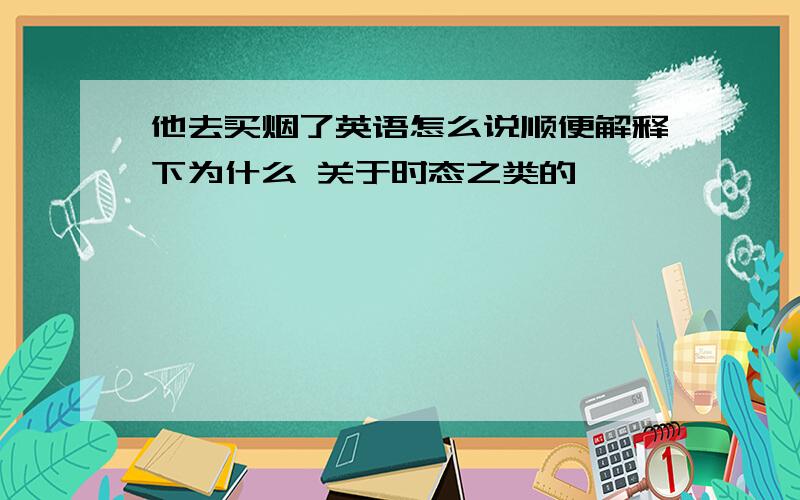 他去买烟了英语怎么说顺便解释下为什么 关于时态之类的