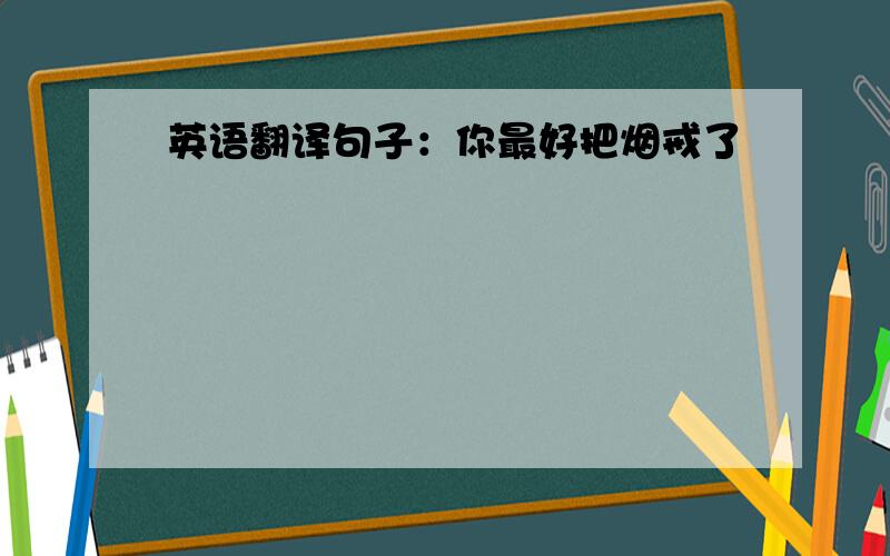 英语翻译句子：你最好把烟戒了