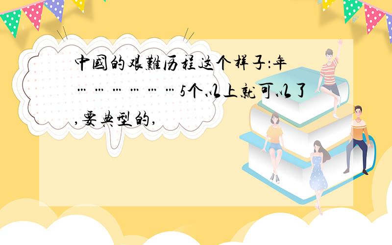 中国的艰难历程这个样子：年 ………………5个以上就可以了,要典型的,