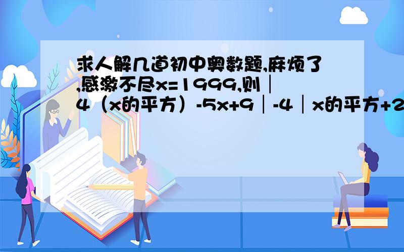 求人解几道初中奥数题,麻烦了,感激不尽x=1999,则│4（x的平方）-5x+9│-4│x的平方+2x+2│+3x+7=?麻烦写一下分析已知x,y,z是三个非负有理数,3x+2y+z=5,x+y=2,如果A=2x+y-z,求A的取值范围,这个也麻烦写一