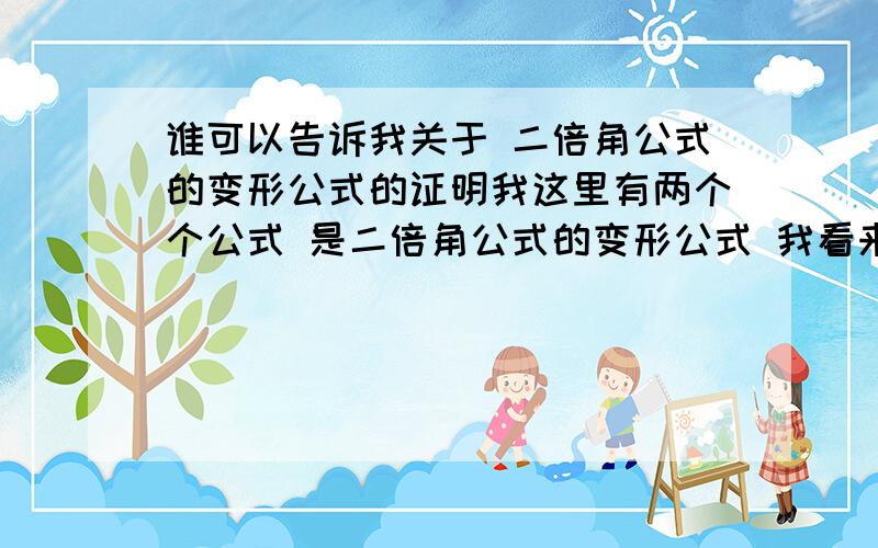 谁可以告诉我关于 二倍角公式的变形公式的证明我这里有两个个公式 是二倍角公式的变形公式 我看来看去是看不懂 我想也有可能是书上写错了因为 我在新华书店买的书上边都 漏洞百出 所