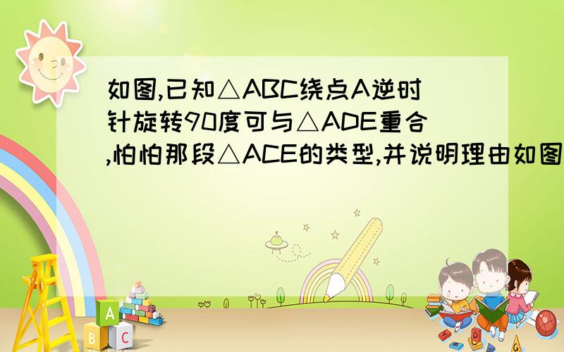 如图,已知△ABC绕点A逆时针旋转90度可与△ADE重合,怕怕那段△ACE的类型,并说明理由如图,已知△ABC绕点A逆时针旋转90度可与△ADE重合,判断那段△ACE的类型,并说明理由