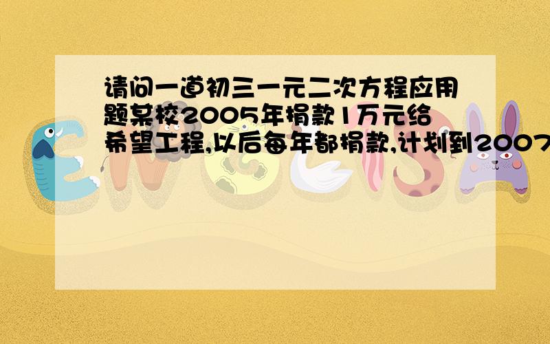 请问一道初三一元二次方程应用题某校2005年捐款1万元给希望工程,以后每年都捐款,计划到2007年共捐款4.75万元,问该校捐款的平均年增长率是多少?求详细过程谢谢!