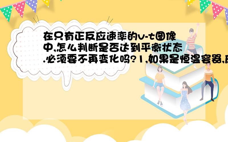 在只有正反应速率的v-t图像中,怎么判断是否达到平衡状态.必须要不再变化吗?1,如果是恒温容器,应该是看它什么时候水平来判断吧?2.如果未说恒温,不也有可能是反应自身温度的影响?那怎么