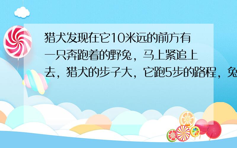 猎犬发现在它10米远的前方有一只奔跑着的野兔，马上紧追上去，猎犬的步子大，它跑5步的路程，兔子要跑9步，但是兔子的行动敏捷，猎犬跑2步的时间，兔子却能跑3步，问猎犬至少还要跑