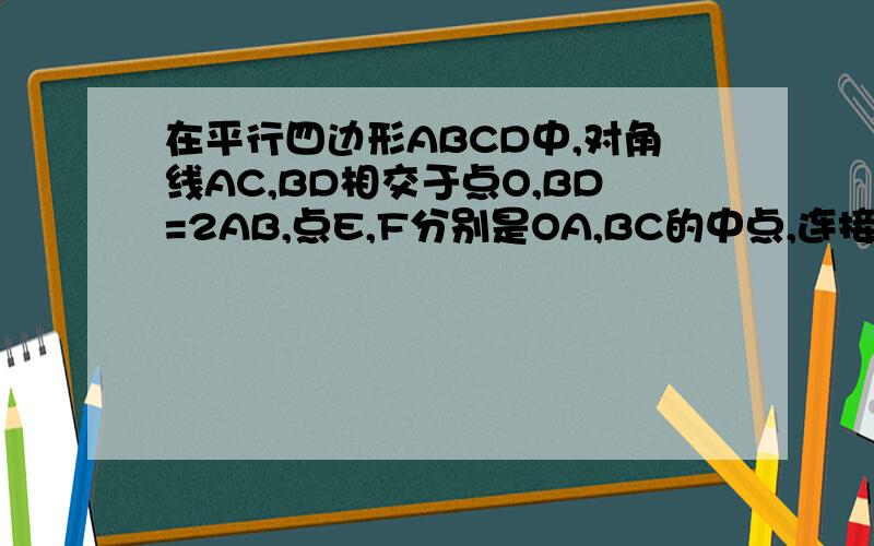 在平行四边形ABCD中,对角线AC,BD相交于点O,BD=2AB,点E,F分别是OA,BC的中点,连接BE,EF.（1）求证EF=BF