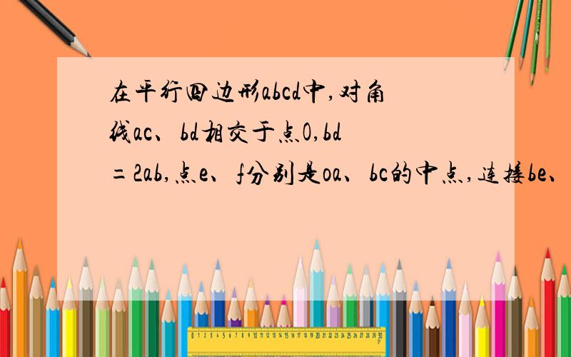 在平行四边形abcd中,对角线ac、bd相交于点O,bd=2ab,点e、f分别是oa、bc的中点,连接be、ef,求证：ef=bf