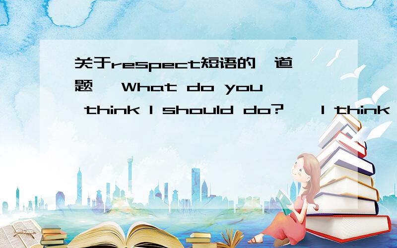 关于respect短语的一道题— What do you think I should do? — I think you should call him back_______. A. in every respect     B. with respect       C. out of respect     D. in several respects求解释B为什么不可以：尊敬地把他叫