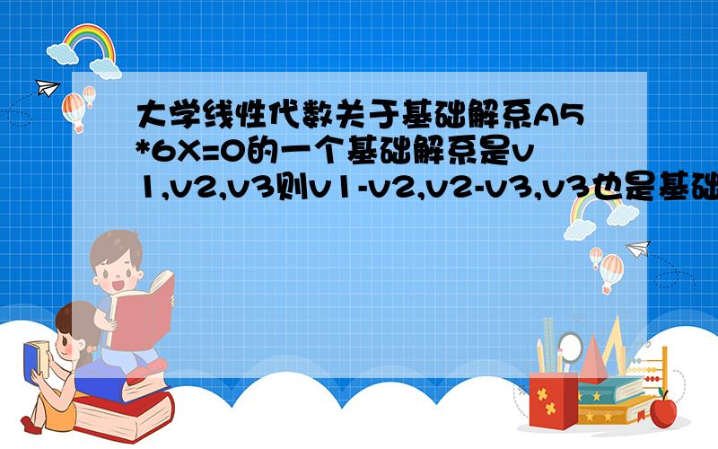 大学线性代数关于基础解系A5*6X=0的一个基础解系是v1,v2,v3则v1-v2,v2-v3,v3也是基础解系这是为什么?A5*6是一个矩阵