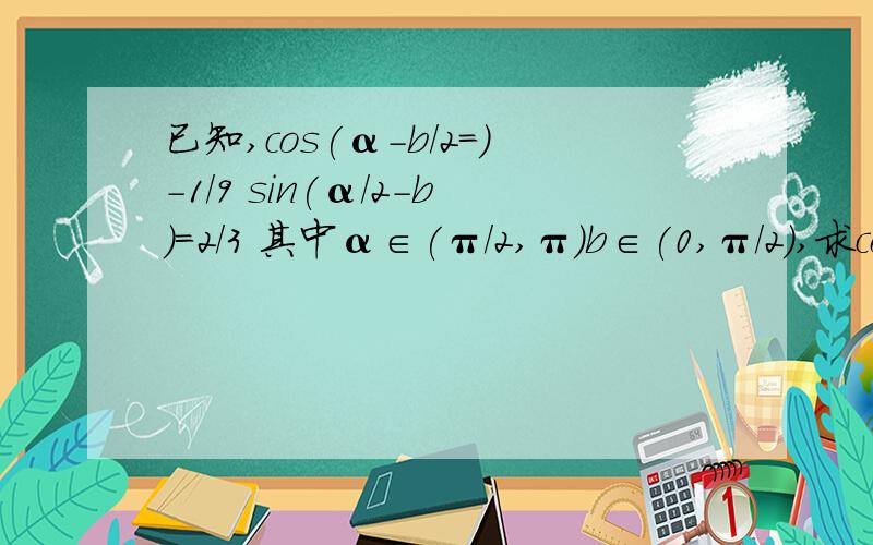 已知,cos(α-b/2=)-1/9 sin(α/2-b)=2/3 其中α∈(π/2,π)b∈(0,π/2),求cos(α+b)