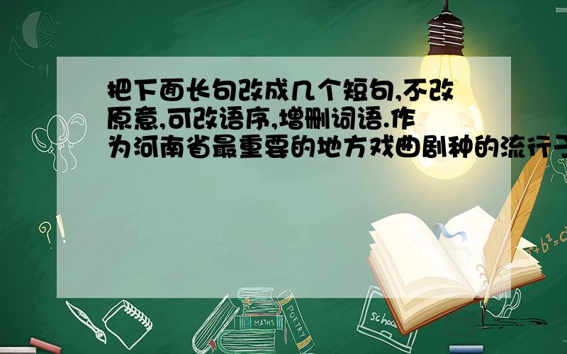 把下面长句改成几个短句,不改原意,可改语序,增删词语.作为河南省最重要的地方戏曲剧种的流行于河南,河北,山东,山西,湖北,新疆等十几个省区的节奏鲜明、音调高亢活泼、语言纯正、乡土