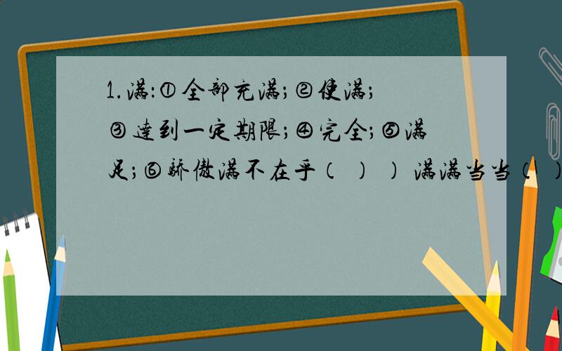 1.满：①全部充满；②使满；③达到一定期限；④完全；⑤满足；⑥骄傲满不在乎（ ） ） 满满当当（ ）2.填上合适的词.整齐的（ ） （ ）地回答 （ ）地奉献3.例：提高：水平、效率、成绩