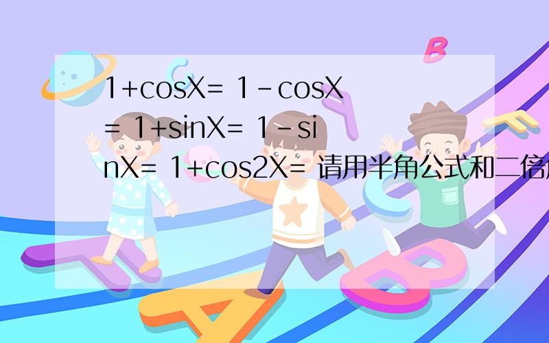 1+cosX= 1-cosX= 1+sinX= 1-sinX= 1+cos2X= 请用半角公式和二倍角公式转换一下,结果...1+cosX= 1-cosX= 1+sinX= 1-sinX= 1+cos2X= 请用半角公式和二倍角公式转换一下,结果用正弦余弦表示.