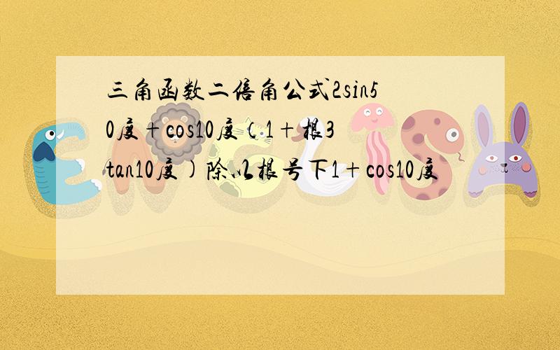 三角函数二倍角公式2sin50度+cos10度（1+根3tan10度)除以根号下1+cos10度