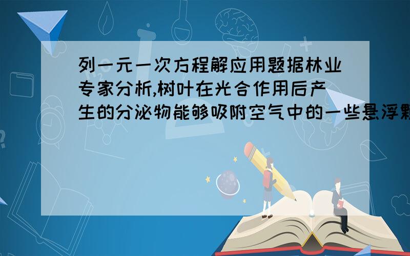 列一元一次方程解应用题据林业专家分析,树叶在光合作用后产生的分泌物能够吸附空气中的一些悬浮颗粒物,具有滞尘净化空气的作用．已知一片银杏树叶一年的平均滞尘量比一片国槐树叶