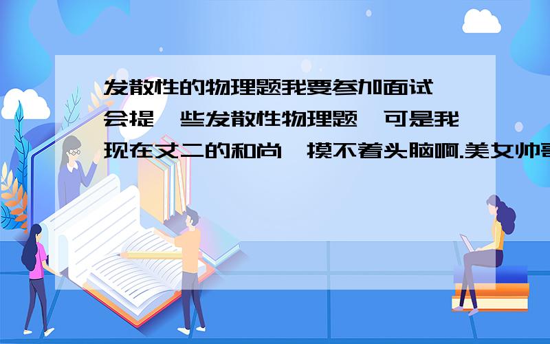 发散性的物理题我要参加面试,会提一些发散性物理题,可是我现在丈二的和尚,摸不着头脑啊.美女帅哥们给些建议吧.