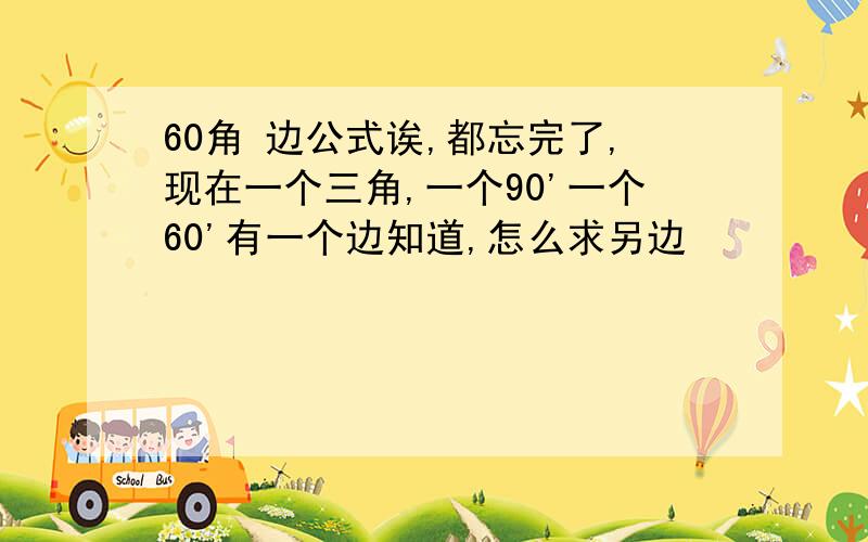 60角 边公式诶,都忘完了,现在一个三角,一个90'一个60'有一个边知道,怎么求另边