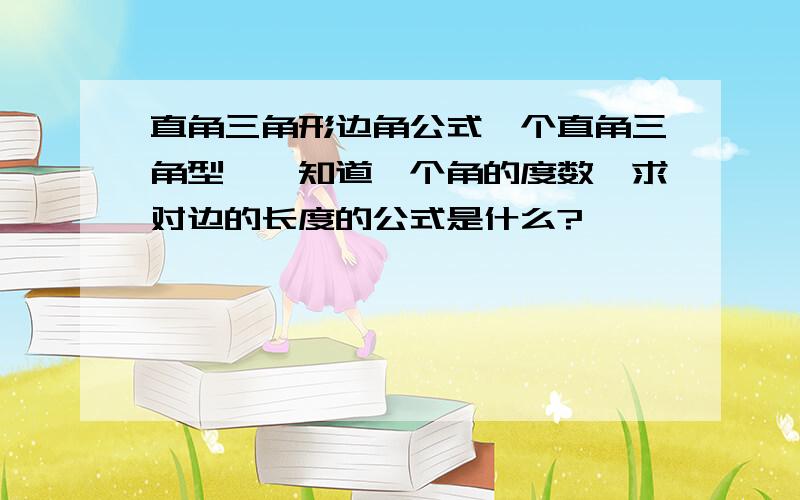 直角三角形边角公式一个直角三角型``知道一个角的度数,求对边的长度的公式是什么?