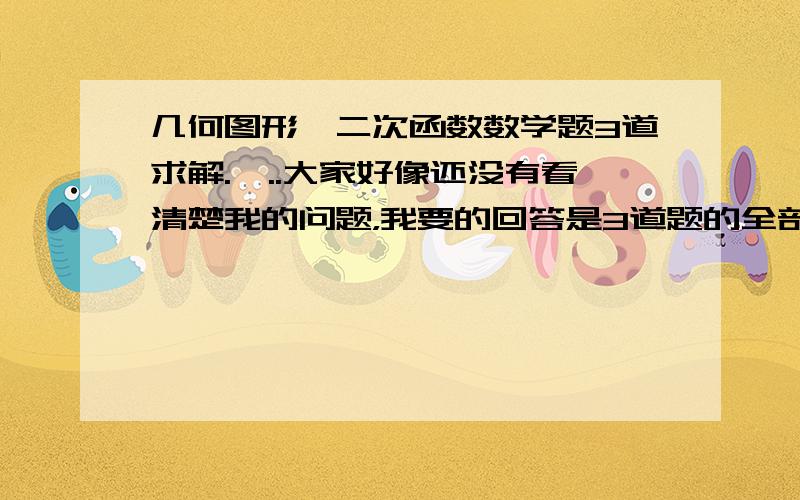 几何图形、二次函数数学题3道求解.呃..大家好像还没有看清楚我的问题，我要的回答是3道题的全部答案。PS：