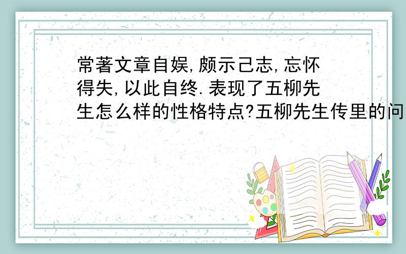 常著文章自娱,颇示己志,忘怀得失,以此自终.表现了五柳先生怎么样的性格特点?五柳先生传里的问题