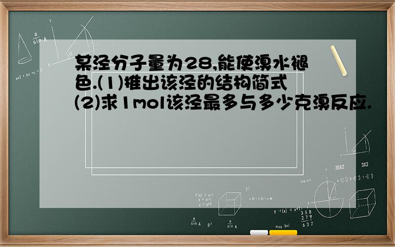 某泾分子量为28,能使溴水褪色.(1)推出该泾的结构简式(2)求1mol该泾最多与多少克溴反应.