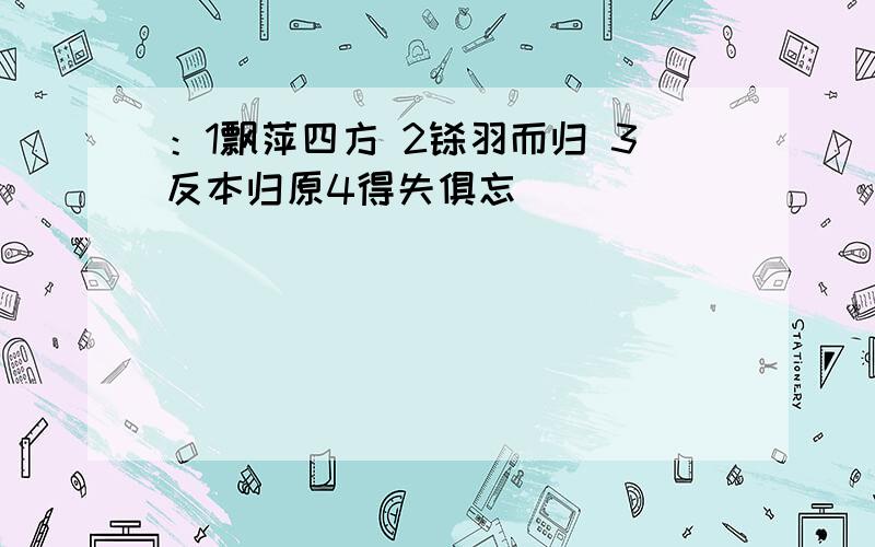 ：1飘萍四方 2铩羽而归 3反本归原4得失俱忘