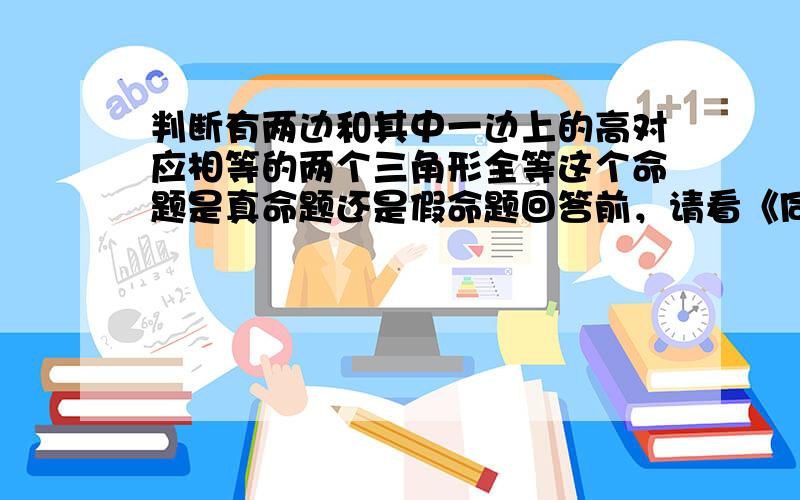 判断有两边和其中一边上的高对应相等的两个三角形全等这个命题是真命题还是假命题回答前，请看《同步》初二P42T19