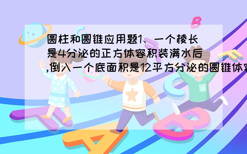 圆柱和圆锥应用题1、一个棱长是4分泌的正方体容积装满水后,倒入一个底面积是12平方分泌的圆锥体容积里正好装满.这个圆锥体的高是多少?2、把一个底面半径是6厘米,高是10厘米的圆锥形容