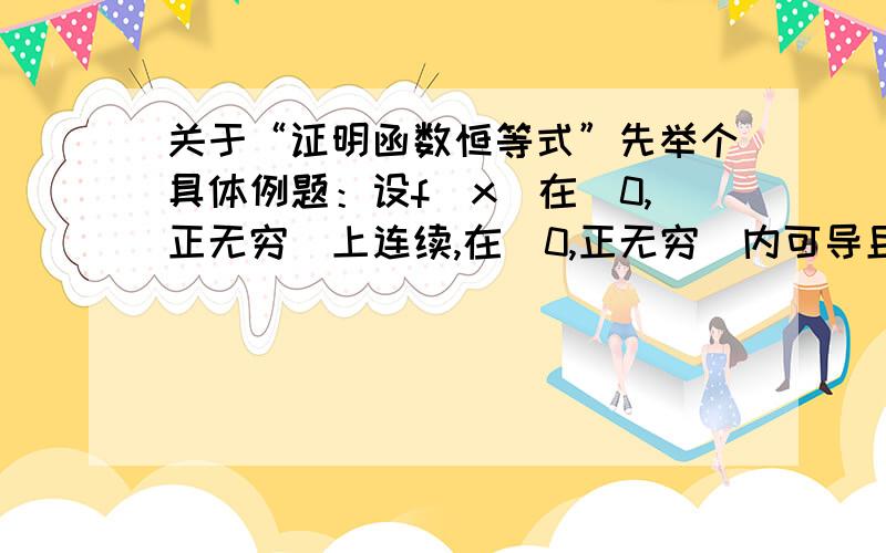 关于“证明函数恒等式”先举个具体例题：设f(x)在[0,正无穷）上连续,在（0,正无穷）内可导且满足f(0)=0,f(x)>=0,f(x)>=f'(x)(x>0),求证：f(x)恒等于0这道题书上给的分析是因f(x)>=0,若能证f(x)我输错