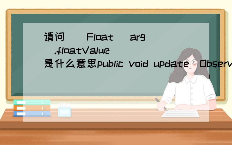 请问((Float) arg).floatValue()是什么意思public void update(Observable obj,Object arg){\x09\x09if(arg instanceof Float){\x09\x09\x09System.out.print(this.name+