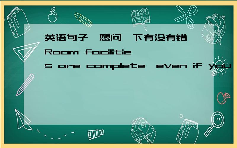 英语句子,想问一下有没有错,Room facilities are complete,even if you're away from home but I believe that when you in here you will not feel lonely想表达的意思是：这里的设施非常齐全,尽管你远在他乡,但我相信这里