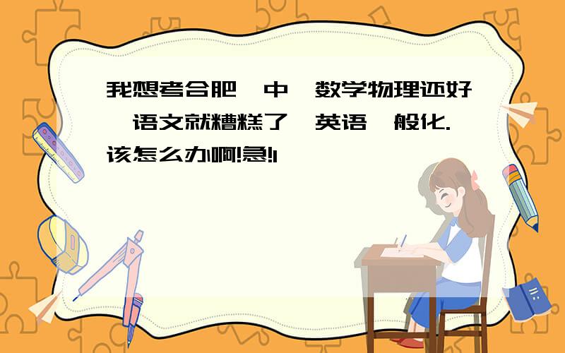 我想考合肥一中,数学物理还好,语文就糟糕了,英语一般化.该怎么办啊!急!1