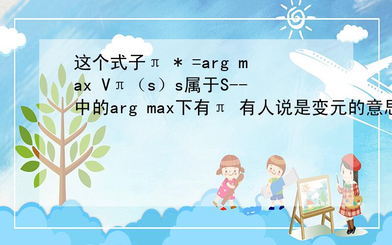 这个式子π * =arg max Vπ（s）s属于S--中的arg max下有π 有人说是变元的意思,应该是对的,只是我还不能理解,是什么回事,