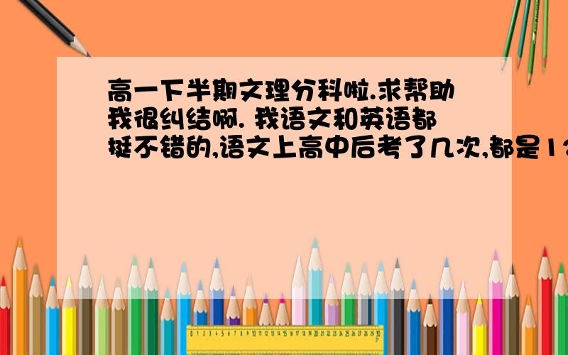 高一下半期文理分科啦.求帮助我很纠结啊. 我语文和英语都挺不错的,语文上高中后考了几次,都是120以上.英语也是130左右、我很喜欢英语的.但就是数学在100边缘上徘徊.不知怎的,数学很差.物