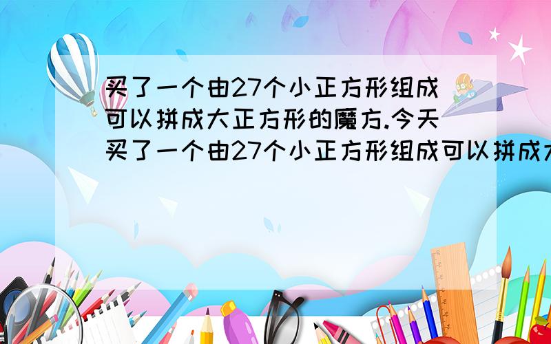 买了一个由27个小正方形组成可以拼成大正方形的魔方.今天买了一个由27个小正方形组成可以拼成大正方形的东西,是用橡皮筋联在一起的.拼了一天了还没拼好.有没有人也买了呀,教教我呀.