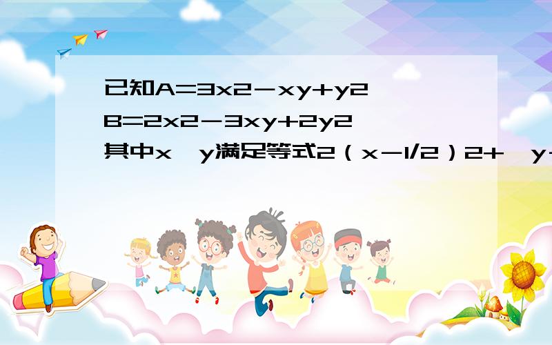 已知A=3x2－xy+y2,B=2x2－3xy+2y2,其中x,y满足等式2（x－1/2）2+∣y－1∣=0,求3B－2A的值.儿子问呢,