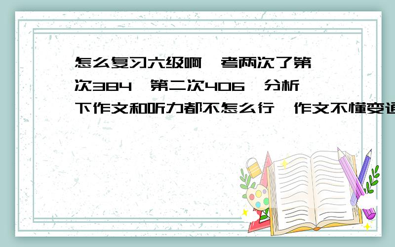 怎么复习六级啊,考两次了第一次384,第二次406,分析下作文和听力都不怎么行,作文不懂变通,听力听不懂作文现在不会改革了吗,要怎么应对啊,还有听力总是跟不上,理解这句下一句又过去了